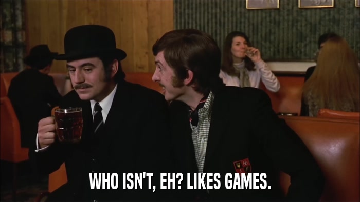 WHO ISN'T, EH? LIKES GAMES.  