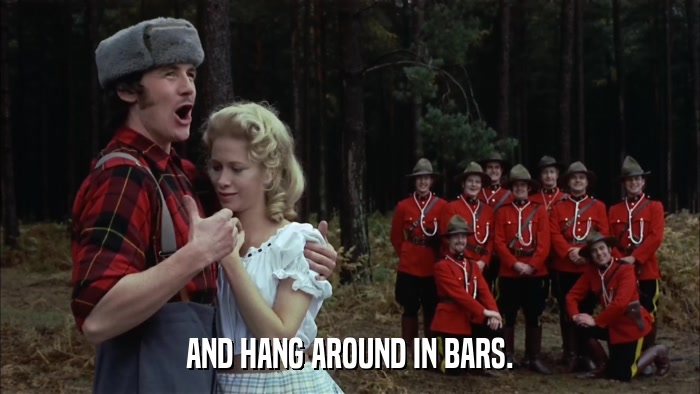 AND HANG AROUND IN BARS.  