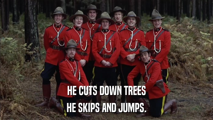 HE CUTS DOWN TREES HE SKIPS AND JUMPS. 