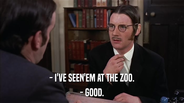 - I'VE SEEN'EM AT THE ZOO. - GOOD. 