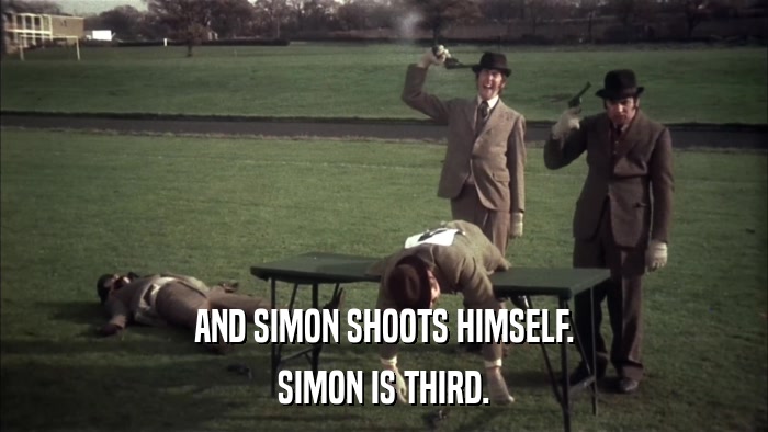 AND SIMON SHOOTS HIMSELF. SIMON IS THIRD. 