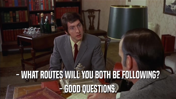 - WHAT ROUTES WILL YOU BOTH BE FOLLOWING? - GOOD QUESTIONS. 