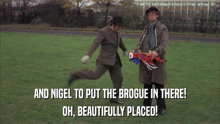 AND NIGEL TO PUT THE BROGUE IN THERE! OH, BEAUTIFULLY PLACED! 