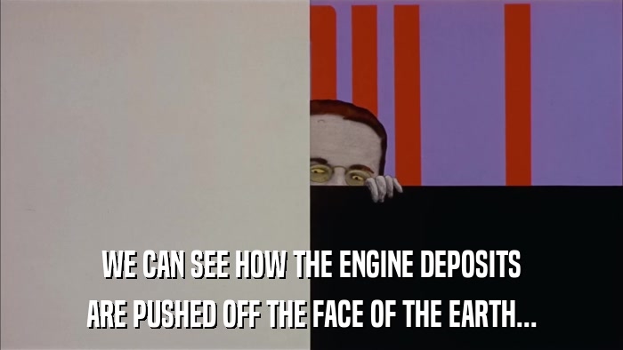 WE CAN SEE HOW THE ENGINE DEPOSITS ARE PUSHED OFF THE FACE OF THE EARTH... 