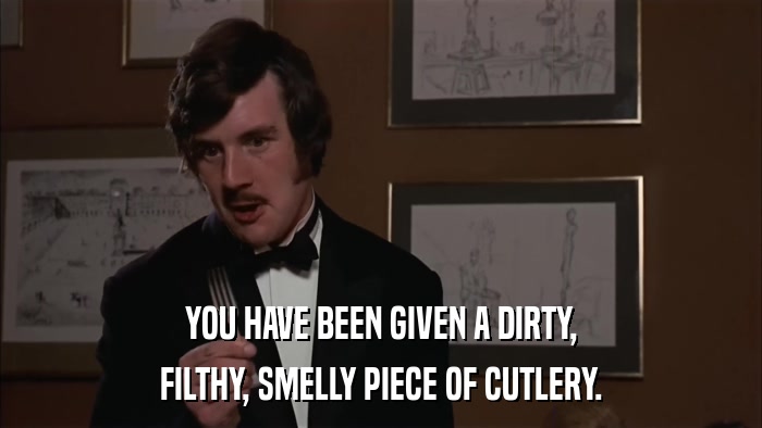 YOU HAVE BEEN GIVEN A DIRTY, FILTHY, SMELLY PIECE OF CUTLERY. 