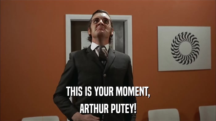 THIS IS YOUR MOMENT, ARTHUR PUTEY! 