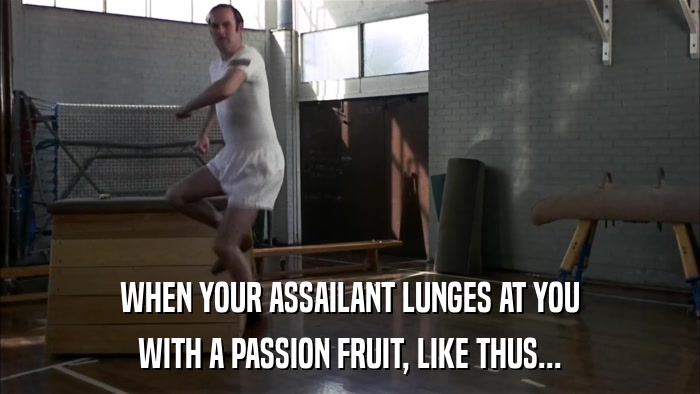 WHEN YOUR ASSAILANT LUNGES AT YOU WITH A PASSION FRUIT, LIKE THUS... 