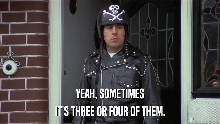 YEAH, SOMETIMES IT'S THREE OR FOUR OF THEM. 