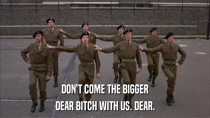 DON'T COME THE BIGGER DEAR BITCH WITH US. DEAR. 