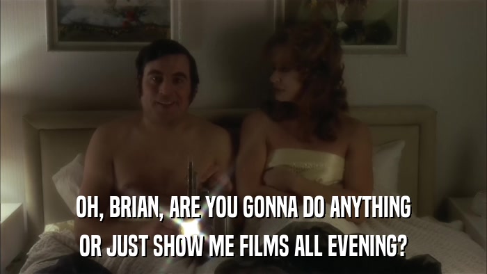 OH, BRIAN, ARE YOU GONNA DO ANYTHING OR JUST SHOW ME FILMS ALL EVENING? 