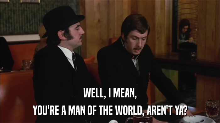 WELL, I MEAN, YOU'RE A MAN OF THE WORLD, AREN'T YA? 