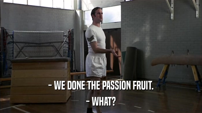 - WE DONE THE PASSION FRUIT. - WHAT? 
