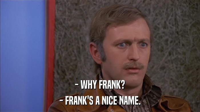 - WHY FRANK? - FRANK'S A NICE NAME. 