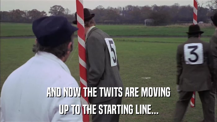 AND NOW THE TWITS ARE MOVING UP TO THE STARTING LINE... 