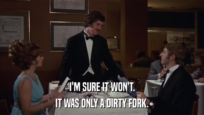 I'M SURE IT WON'T. IT WAS ONLY A DIRTY FORK. 