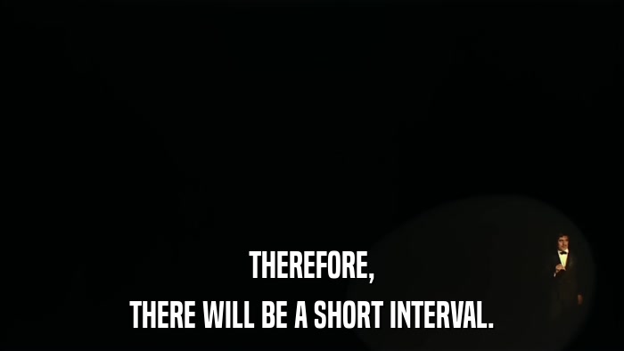 THEREFORE, THERE WILL BE A SHORT INTERVAL. 