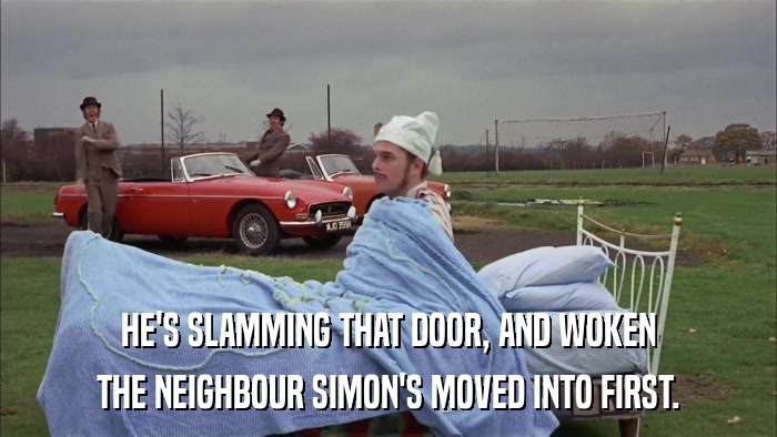 HE'S SLAMMING THAT DOOR, AND WOKEN THE NEIGHBOUR SIMON'S MOVED INTO FIRST. 
