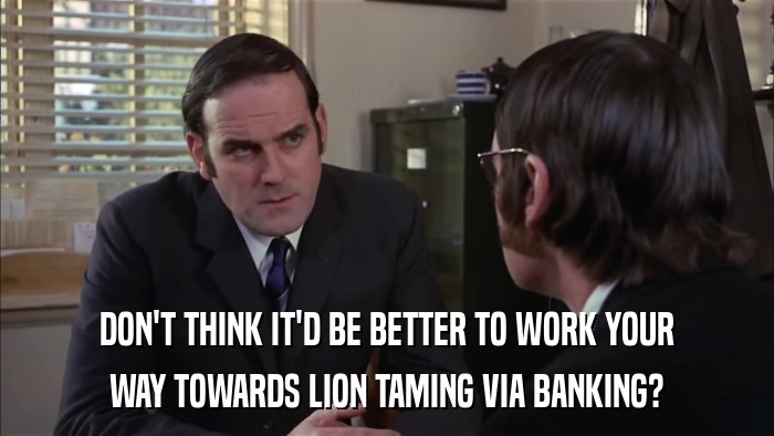 DON'T THINK IT'D BE BETTER TO WORK YOUR WAY TOWARDS LION TAMING VIA BANKING? 