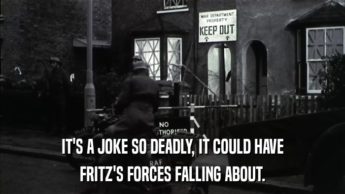 IT'S A JOKE SO DEADLY, IT COULD HAVE FRITZ'S FORCES FALLING ABOUT. 