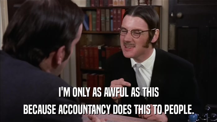 I'M ONLY AS AWFUL AS THIS BECAUSE ACCOUNTANCY DOES THIS TO PEOPLE. 
