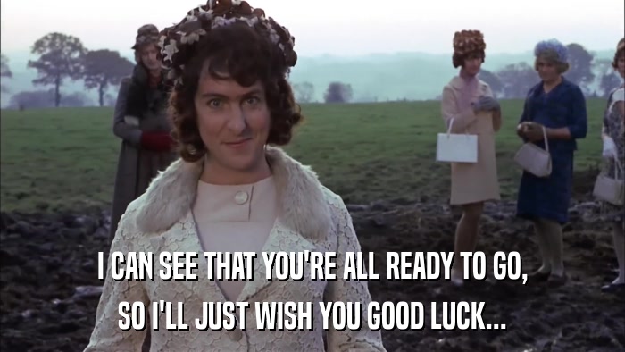 I CAN SEE THAT YOU'RE ALL READY TO GO, SO I'LL JUST WISH YOU GOOD LUCK... 