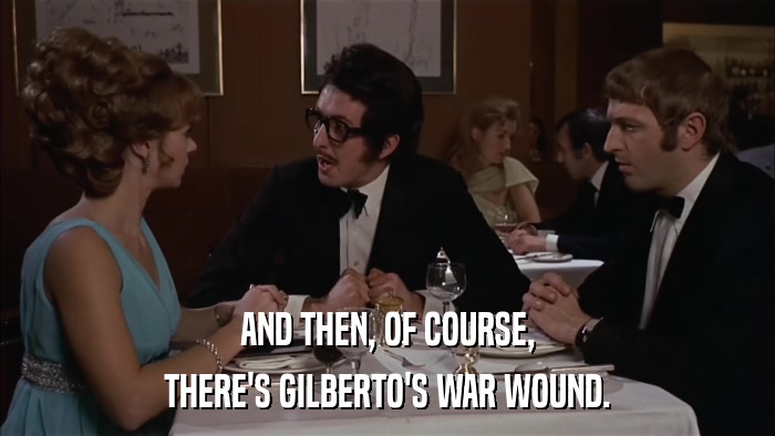 AND THEN, OF COURSE, THERE'S GILBERTO'S WAR WOUND. 