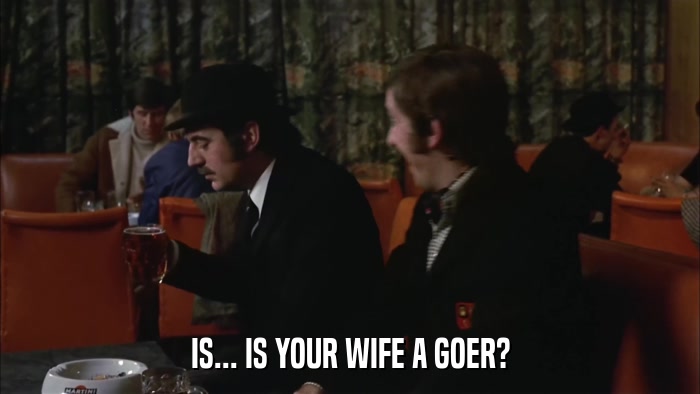 IS... IS YOUR WIFE A GOER?  