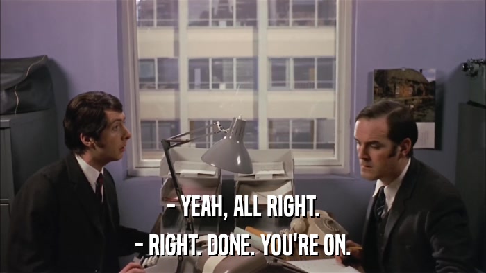 - YEAH, ALL RIGHT. - RIGHT. DONE. YOU'RE ON. 