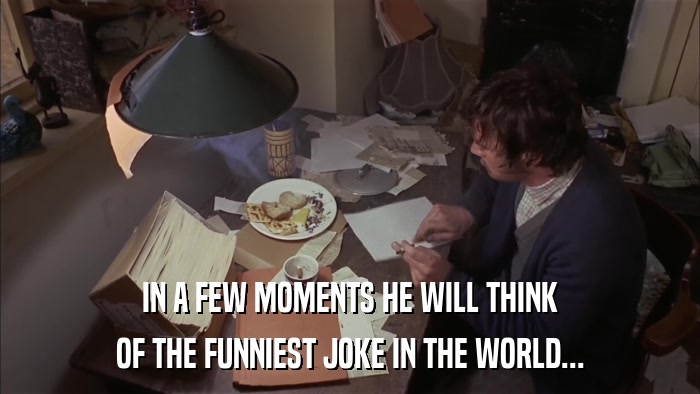 IN A FEW MOMENTS HE WILL THINK OF THE FUNNIEST JOKE IN THE WORLD... 