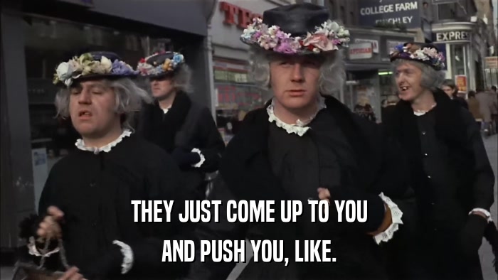 THEY JUST COME UP TO YOU AND PUSH YOU, LIKE. 