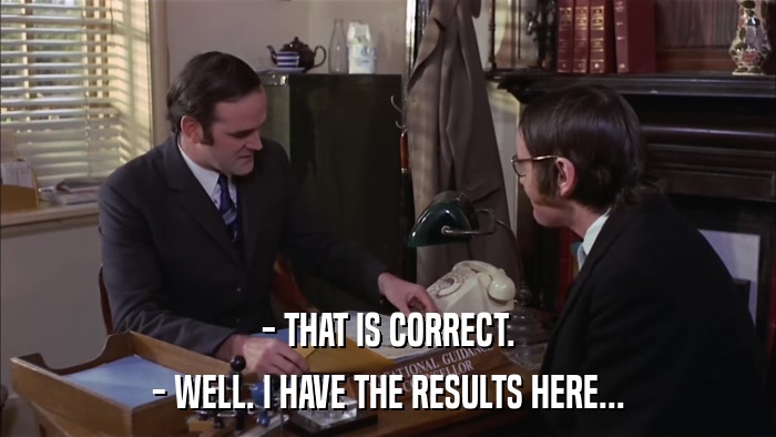 - THAT IS CORRECT. - WELL. I HAVE THE RESULTS HERE... 
