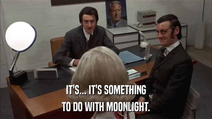 IT'S... IT'S SOMETHING TO DO WITH MOONLIGHT. 