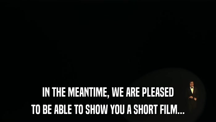 IN THE MEANTIME, WE ARE PLEASED TO BE ABLE TO SHOW YOU A SHORT FILM... 