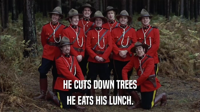 HE CUTS DOWN TREES HE EATS HIS LUNCH. 
