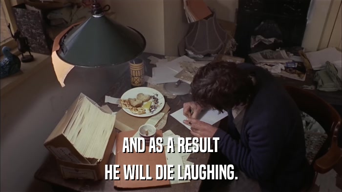 AND AS A RESULT HE WILL DIE LAUGHING. 