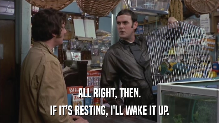 ALL RIGHT, THEN. IF IT'S RESTING, I'LL WAKE IT UP. 