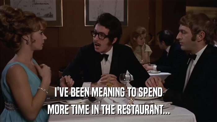 I'VE BEEN MEANING TO SPEND MORE TIME IN THE RESTAURANT... 