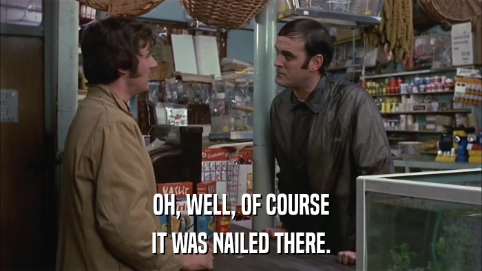 OH, WELL, OF COURSE IT WAS NAILED THERE. 
