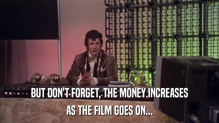 BUT DON'T FORGET, THE MONEY INCREASES AS THE FILM GOES ON... 