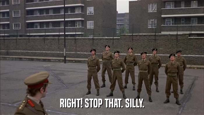 RIGHT! STOP THAT. SILLY.  