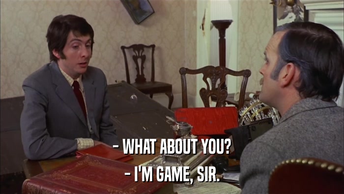 - WHAT ABOUT YOU? - I'M GAME, SIR. 
