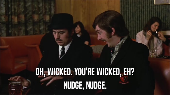 OH, WICKED. YOU'RE WICKED, EH? NUDGE, NUDGE. 