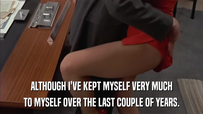 ALTHOUGH I'VE KEPT MYSELF VERY MUCH TO MYSELF OVER THE LAST COUPLE OF YEARS. 
