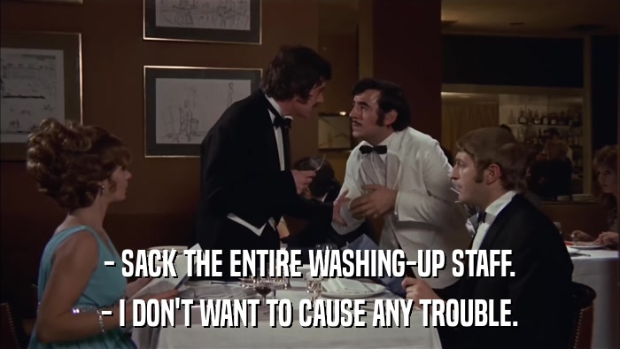 - SACK THE ENTIRE WASHING-UP STAFF. - I DON'T WANT TO CAUSE ANY TROUBLE. 