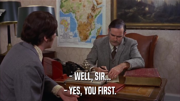 - WELL, SIR... - YES, YOU FIRST. 