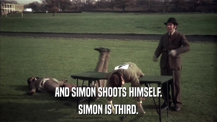 AND SIMON SHOOTS HIMSELF. SIMON IS THIRD. 
