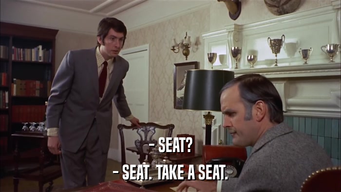 - SEAT? - SEAT. TAKE A SEAT. 