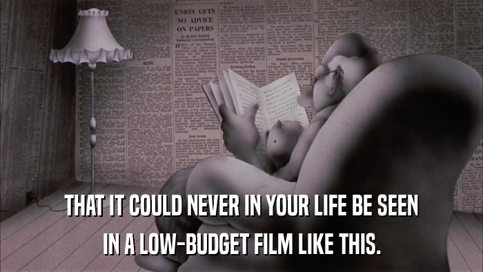 THAT IT COULD NEVER IN YOUR LIFE BE SEEN IN A LOW-BUDGET FILM LIKE THIS. 