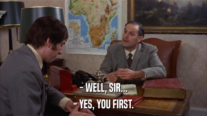 - WELL, SIR... - YES, YOU FIRST. 