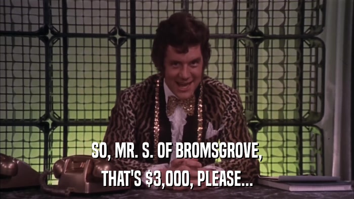 SO, MR. S. OF BROMSGROVE, THAT'S $3,000, PLEASE... 